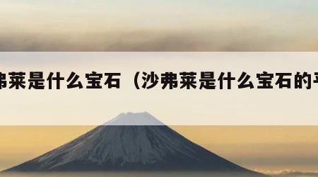 沙弗莱是什么宝石（沙弗莱是什么宝石的平替）