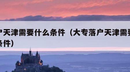 落户天津需要什么条件（大专落户天津需要什么条件）