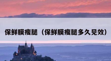 保鲜膜瘦腿（保鲜膜瘦腿多久见效）