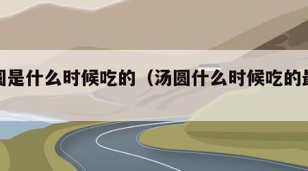 汤圆是什么时候吃的（汤圆什么时候吃的最好）