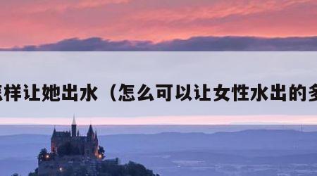 怎样让她出水（怎么可以让女性水出的多）