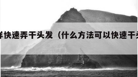 怎样快速弄干头发（什么方法可以快速干头发）