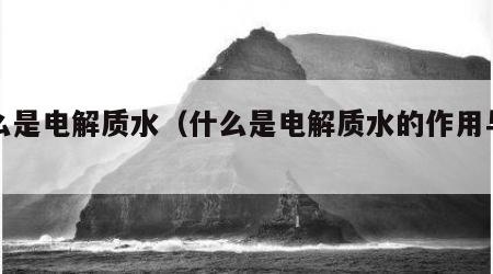 什么是电解质水（什么是电解质水的作用与功效）