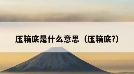 压箱底是什么意思（压箱底?）