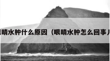 眼睛水肿什么原因（眼睛水肿怎么回事儿）