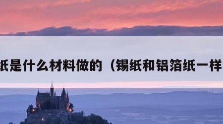 锡纸是什么材料做的（锡纸和铝箔纸一样吗）