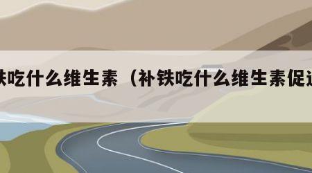 补铁吃什么维生素（补铁吃什么维生素促进吸收）