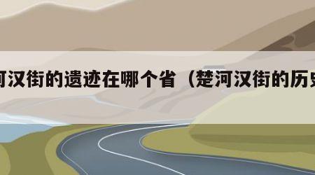 楚河汉街的遗迹在哪个省（楚河汉街的历史渊源）
