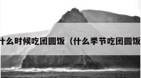 什么时候吃团圆饭（什么季节吃团圆饭）