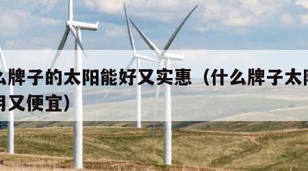 什么牌子的太阳能好又实惠（什么牌子太阳能好用又便宜）
