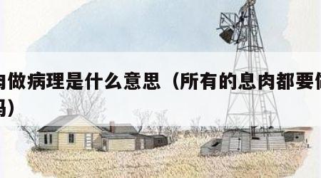 息肉做病理是什么意思（所有的息肉都要做病理吗）