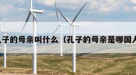 孔子的母亲叫什么（孔子的母亲是哪国人）