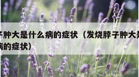 脖子肿大是什么病的症状（发烧脖子肿大是什么病的症状）