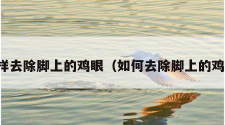 怎样去除脚上的鸡眼（如何去除脚上的鸡眼）
