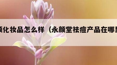 永颜化妆品怎么样（永颜堂祛痘产品在哪里买）