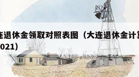大连退休金领取对照表图（大连退休金计算公式2021）