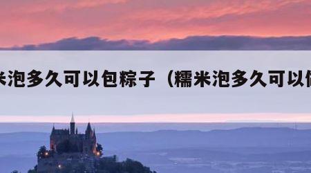 糯米泡多久可以包粽子（糯米泡多久可以做粽子）