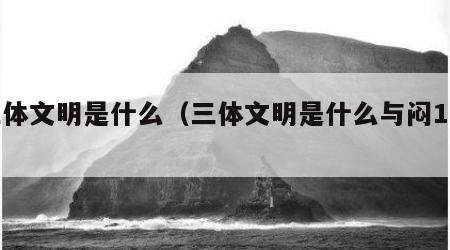 三体文明是什么（三体文明是什么与闷1rrr）