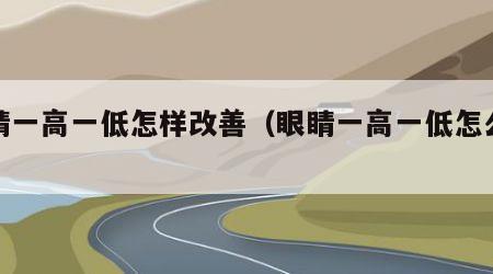 眼睛一高一低怎样改善（眼睛一高一低怎么办?）