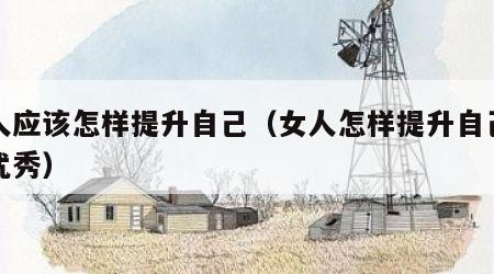 女人应该怎样提升自己（女人怎样提升自己变得优秀）