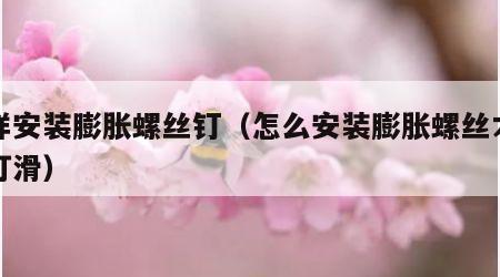 怎样安装膨胀螺丝钉（怎么安装膨胀螺丝才不会打滑）