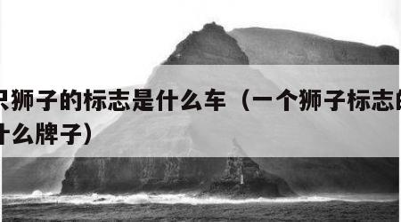一只狮子的标志是什么车（一个狮子标志的车是什么牌子）