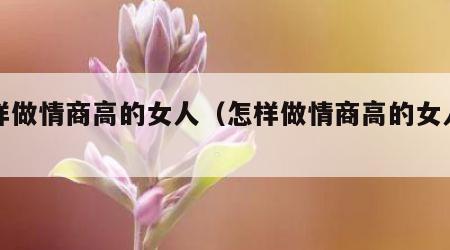 怎样做情商高的女人（怎样做情商高的女人呢）