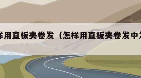 怎样用直板夹卷发（怎样用直板夹卷发中发造型）