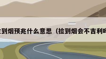 捡到烟预兆什么意思（捡到烟会不吉利吗）