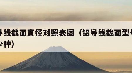 铝导线截面直径对照表图（铝导线截面型号为多少种）