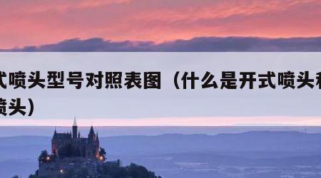 开式喷头型号对照表图（什么是开式喷头和闭式喷头）