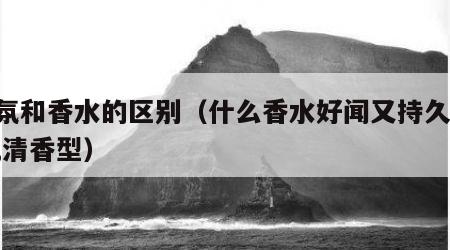 香氛和香水的区别（什么香水好闻又持久 女人,清香型）