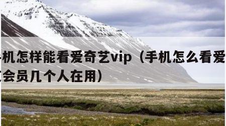 手机怎样能看爱奇艺vip（手机怎么看爱奇艺会员几个人在用）