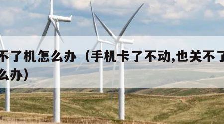 关不了机怎么办（手机卡了不动,也关不了机怎么办）