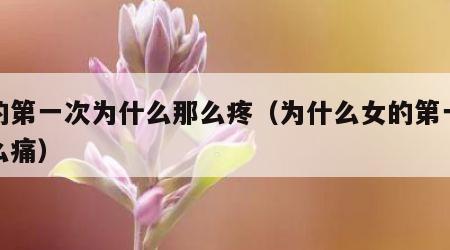 女的第一次为什么那么疼（为什么女的第一次这么痛）