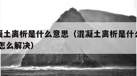 混凝土离析是什么意思（混凝土离析是什么意思,怎么解决）