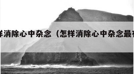 怎样消除心中杂念（怎样消除心中杂念最有效）