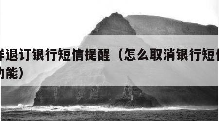 怎样退订银行短信提醒（怎么取消银行短信提醒功能）