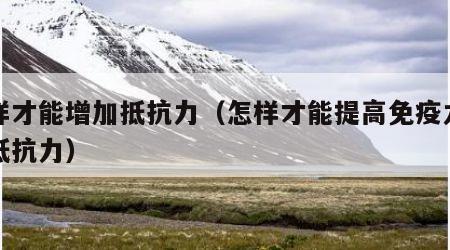 怎样才能增加抵抗力（怎样才能提高免疫力增强抵抗力）
