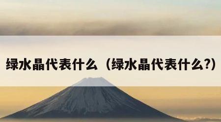 绿水晶代表什么（绿水晶代表什么?）