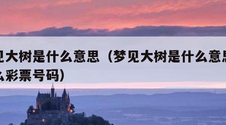 梦见大树是什么意思（梦见大树是什么意思买什么彩票号码）