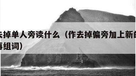 作去掉单人旁读什么（作去掉偏旁加上新的部首再组词）