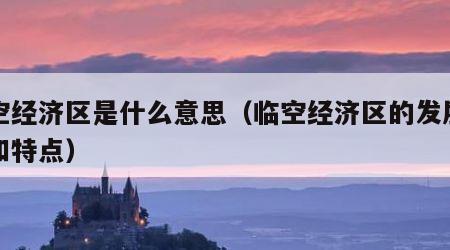 临空经济区是什么意思（临空经济区的发展条件和特点）