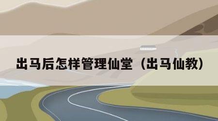 出马后怎样管理仙堂（出马仙教）