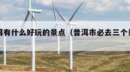 普洱有什么好玩的景点（普洱市必去三个景点）