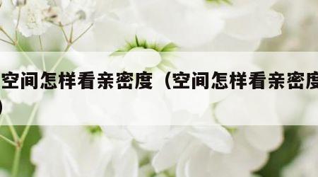 qq空间怎样看亲密度（空间怎样看亲密度等级）