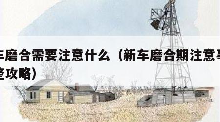 新车磨合需要注意什么（新车磨合期注意事项完整攻略）