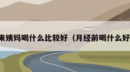 来姨妈喝什么比较好（月经前喝什么好）
