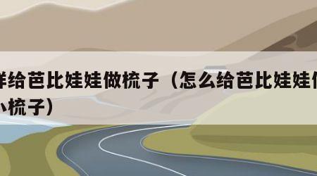 怎样给芭比娃娃做梳子（怎么给芭比娃娃做一把小梳子）