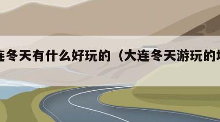 大连冬天有什么好玩的（大连冬天游玩的地方）